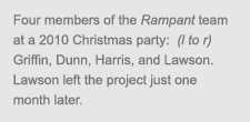 caption: Four members of the Rampant team at a 2010 Christmas party: (l to r) Griffin, Dunn, Harris, and Lawson. Lawson left the project just one month later.